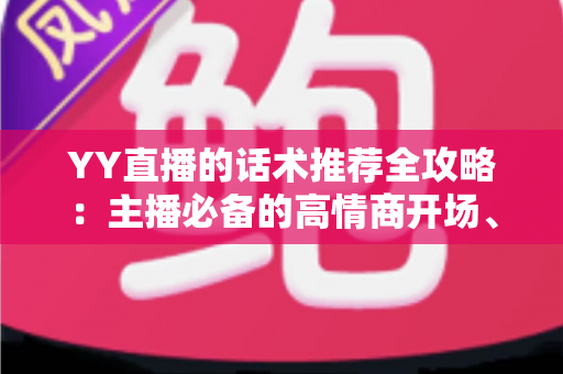 YY直播的话术推荐全攻略:主播必备的高情商开场、互动与留人话术宝典 YY直播的话术推荐全攻略:主播必备的高情商开场、互动与留人话术宝典