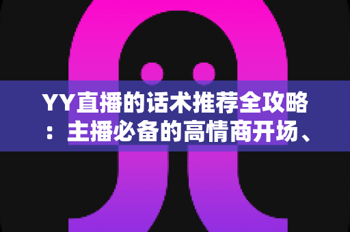 YY直播的话术推荐全攻略:主播必备的高情商开场、互动与留人话术宝典 YY直播的话术推荐全攻略:主播必备的高情商开场、互动与留人话术宝典