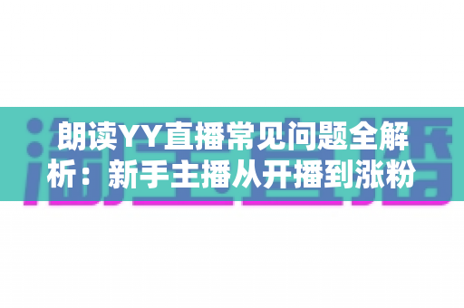 朗读YY直播常见问题全解析:新手主播从开播到涨粉变现的一站式答疑指南 朗读YY直播常见问题全解析:新手主播从开播到涨粉变现的一站式答疑指南