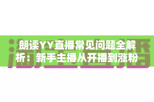 朗读YY直播常见问题全解析:新手主播从开播到涨粉变现的一站式答疑指南 朗读YY直播常见问题全解析:新手主播从开播到涨粉变现的一站式答疑指南