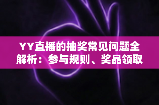 YY直播的抽奖常见问题全解析:参与规则、奖品领取与避坑指南一文读懂 YY直播的抽奖常见问题全解析:参与规则、奖品领取与避坑指南一文读懂