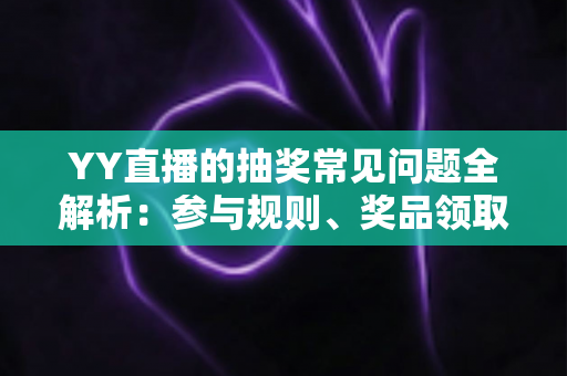 YY直播的抽奖常见问题全解析:参与规则、奖品领取与避坑指南一文读懂 YY直播的抽奖常见问题全解析:参与规则、奖品领取与避坑指南一文读懂
