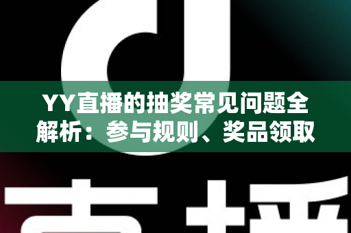 YY直播的抽奖常见问题全解析:参与规则、奖品领取与避坑指南一文读懂 YY直播的抽奖常见问题全解析:参与规则、奖品领取与避坑指南一文读懂