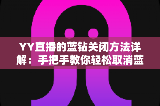 YY直播的蓝钻关闭方法详解：手把手教你轻松取消蓝钻订阅与自动续费