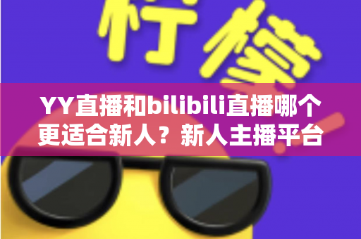 YY直播和bilibili直播哪个更适合新人？新人主播平台选择全攻略