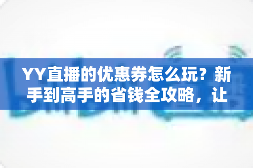 YY直播的优惠券怎么玩?新手到高手的省钱全攻略,让你直播消费更划算 YY直播的优惠券怎么玩?新手到高手的省钱全攻略,让你直播消费更划算