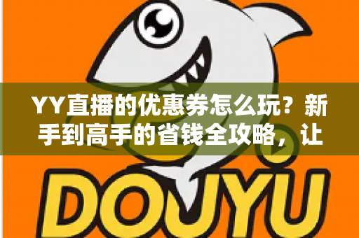 YY直播的优惠券怎么玩?新手到高手的省钱全攻略,让你直播消费更划算 YY直播的优惠券怎么玩?新手到高手的省钱全攻略,让你直播消费更划算