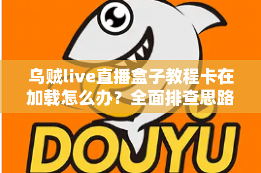 乌贼live直播盒子教程卡在加载怎么办？全面排查思路与实用解决指南一文搞定