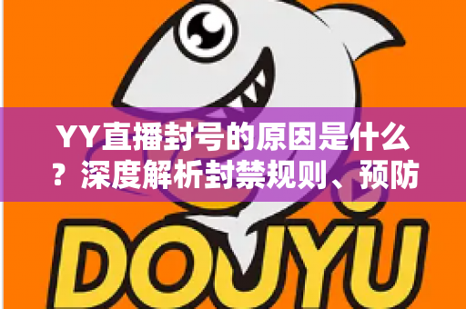 YY直播封号的原因是什么？深度解析封禁规则、预防措施与申诉指南