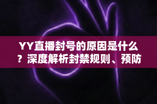 YY直播封号的原因是什么？深度解析封禁规则、预防措施与申诉指南