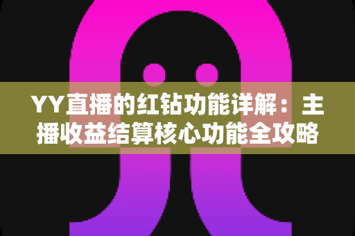 YY直播的红钻功能详解：主播收益结算核心功能全攻略，从获取、提现到收益提升一文看懂