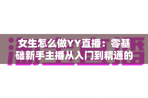 女生怎么做YY直播:零基础新手主播从入门到精通的完整实战指南 女生怎么做YY直播:零基础新手主播从入门到精通的完整实战指南