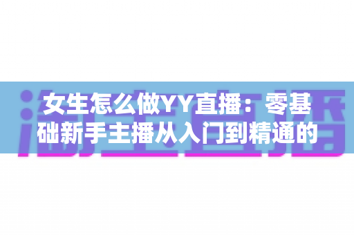女生怎么做YY直播:零基础新手主播从入门到精通的完整实战指南 女生怎么做YY直播:零基础新手主播从入门到精通的完整实战指南