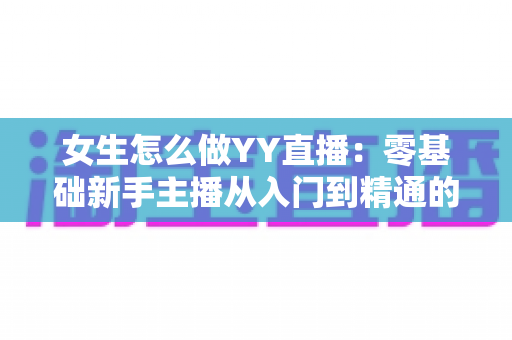 女生怎么做YY直播:零基础新手主播从入门到精通的完整实战指南 女生怎么做YY直播:零基础新手主播从入门到精通的完整实战指南