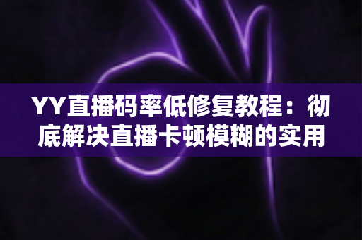 YY直播码率低修复教程：彻底解决直播卡顿模糊的实用指南