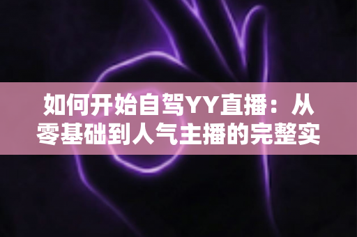 如何开始自驾YY直播：从零基础到人气主播的完整实战指南