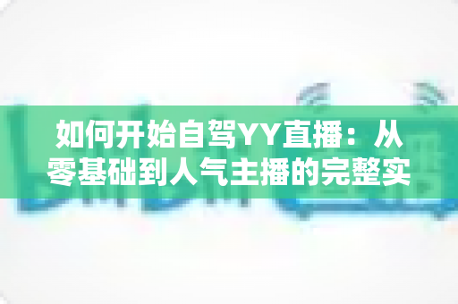 如何开始自驾YY直播：从零基础到人气主播的完整实战指南