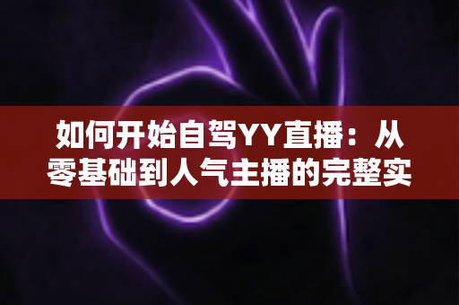 如何开始自驾YY直播：从零基础到人气主播的完整实战指南