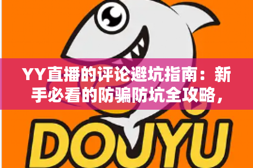 YY直播的评论避坑指南：新手必看的防骗防坑全攻略，助你安全畅玩直播间