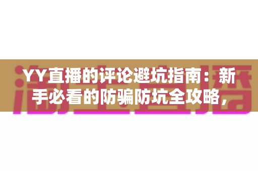 YY直播的评论避坑指南：新手必看的防骗防坑全攻略，助你安全畅玩直播间