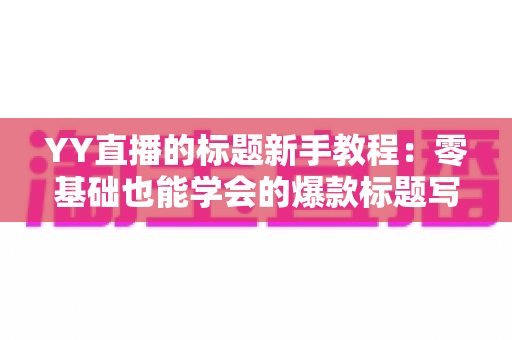 YY直播的标题新手教程：零基础也能学会的爆款标题写作指南