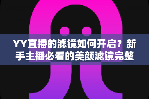 YY直播的滤镜如何开启?新手主播必看的美颜滤镜完整设置教程与实用技巧分享 YY直播的滤镜如何开启?新手主播必看的美颜滤镜完整设置教程与实用技巧分享