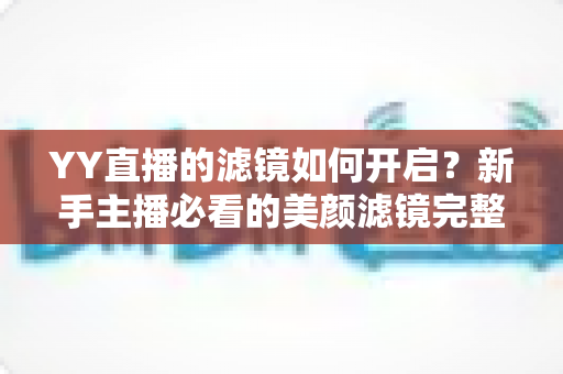 YY直播的滤镜如何开启?新手主播必看的美颜滤镜完整设置教程与实用技巧分享 YY直播的滤镜如何开启?新手主播必看的美颜滤镜完整设置教程与实用技巧分享