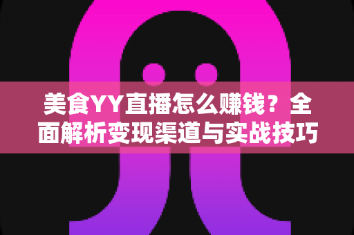 美食YY直播怎么赚钱?全面解析变现渠道与实战技巧,助你轻松开启直播带货新篇章 美食YY直播怎么赚钱?全面解析变现渠道与实战技巧,助你轻松开启直播带货新篇章