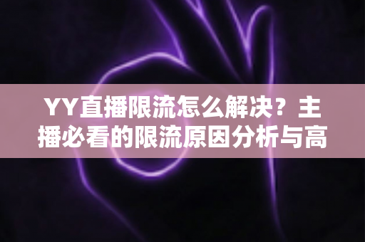 YY直播限流怎么解决?主播必看的限流原因分析与高效恢复流量指南 YY直播限流怎么解决?主播必看的限流原因分析与高效恢复流量指南