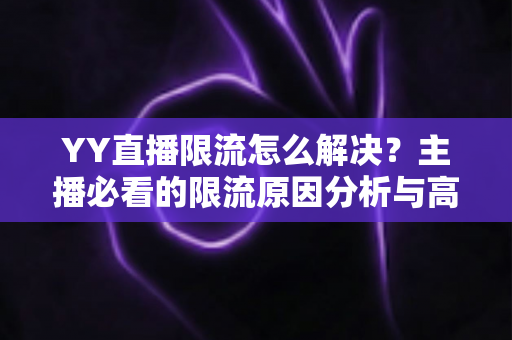 YY直播限流怎么解决?主播必看的限流原因分析与高效恢复流量指南 YY直播限流怎么解决?主播必看的限流原因分析与高效恢复流量指南