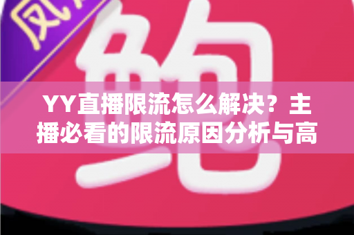 YY直播限流怎么解决？主播必看的限流原因分析与高效恢复流量指南