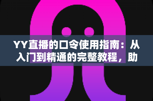YY直播的口令使用指南:从入门到精通的完整教程,助你玩转直播间互动 YY直播的口令使用指南:从入门到精通的完整教程,助你玩转直播间互动