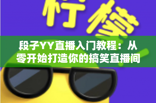 段子YY直播入门教程：从零开始打造你的搞笑直播间，新手快速上手全攻略