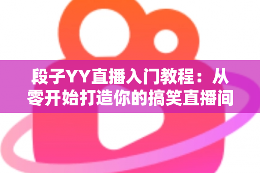 段子YY直播入门教程：从零开始打造你的搞笑直播间，新手快速上手全攻略
