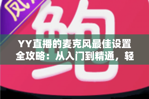 YY直播的麦克风最佳设置全攻略：从入门到精通，轻松打造清晰悦耳的专业直播音质