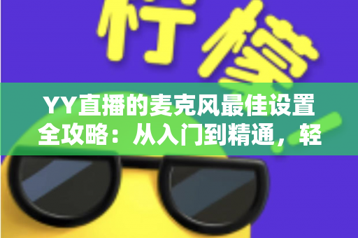 YY直播的麦克风最佳设置全攻略：从入门到精通，轻松打造清晰悦耳的专业直播音质