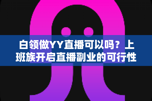 白领做YY直播可以吗？上班族开启直播副业的可行性分析与实操指南