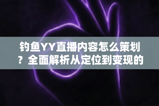 钓鱼YY直播内容怎么策划?全面解析从定位到变现的完整运营方案 钓鱼YY直播内容怎么策划?全面解析从定位到变现的完整运营方案
