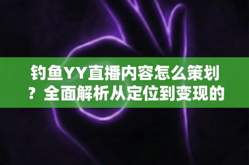 钓鱼YY直播内容怎么策划?全面解析从定位到变现的完整运营方案 钓鱼YY直播内容怎么策划?全面解析从定位到变现的完整运营方案