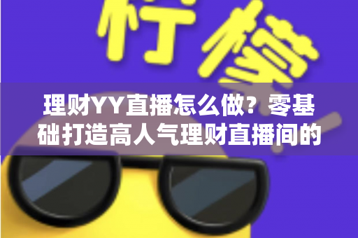 理财YY直播怎么做?零基础打造高人气理财直播间的完整实战指南 理财YY直播怎么做?零基础打造高人气理财直播间的完整实战指南