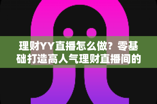 理财YY直播怎么做?零基础打造高人气理财直播间的完整实战指南 理财YY直播怎么做?零基础打造高人气理财直播间的完整实战指南