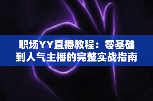职场YY直播教程:零基础到人气主播的完整实战指南,快速掌握开播技巧与涨粉秘籍 职场YY直播教程:零基础到人气主播的完整实战指南,快速掌握开播技巧与涨粉秘籍