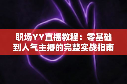 职场YY直播教程:零基础到人气主播的完整实战指南,快速掌握开播技巧与涨粉秘籍 职场YY直播教程:零基础到人气主播的完整实战指南,快速掌握开播技巧与涨粉秘籍