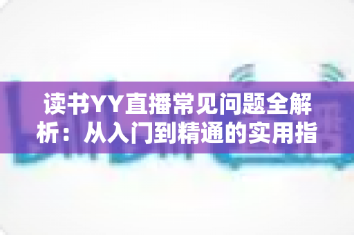读书YY直播常见问题全解析：从入门到精通的实用指南