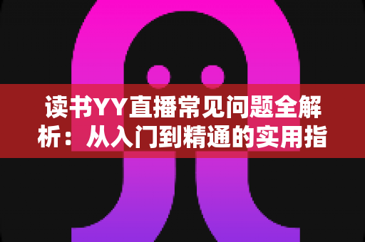 读书YY直播常见问题全解析：从入门到精通的实用指南