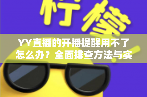 YY直播的开播提醒用不了怎么办？全面排查方法与实用解决方案大全
