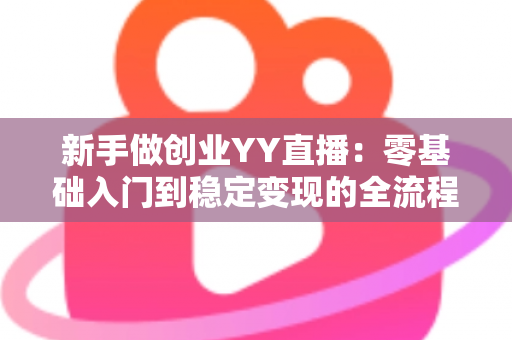 新手做创业YY直播:零基础入门到稳定变现的全流程实战指南 新手做创业YY直播:零基础入门到稳定变现的全流程实战指南
