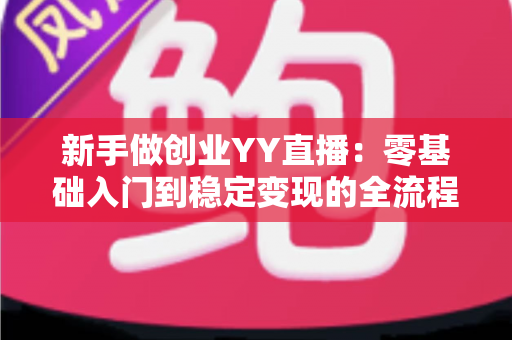 新手做创业YY直播:零基础入门到稳定变现的全流程实战指南 新手做创业YY直播:零基础入门到稳定变现的全流程实战指南