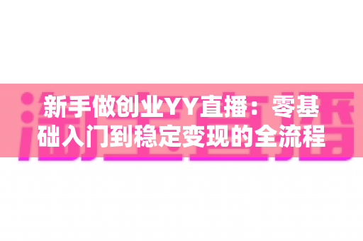 新手做创业YY直播：零基础入门到稳定变现的全流程实战指南