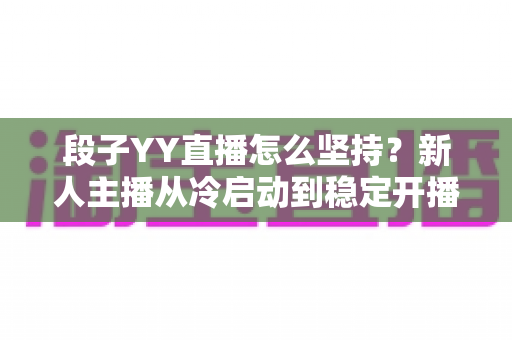 段子YY直播怎么坚持?新人主播从冷启动到稳定开播的全流程实战指南 段子YY直播怎么坚持?新人主播从冷启动到稳定开播的全流程实战指南